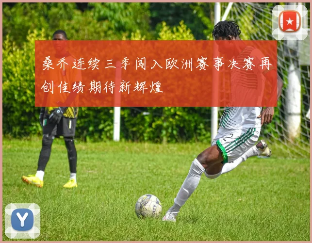 桑乔连续三季闯入欧洲赛事决赛再创佳绩期待新辉煌