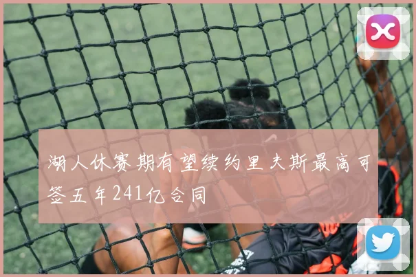 湖人休赛期有望续约里夫斯最高可签五年241亿合同