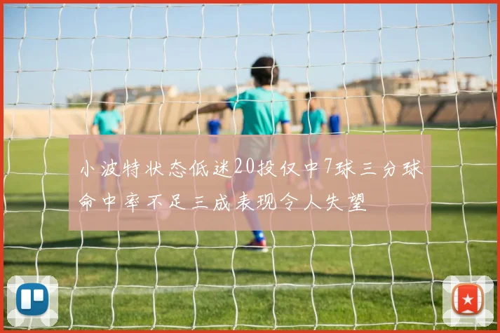小波特状态低迷20投仅中7球三分球命中率不足三成表现令人失望