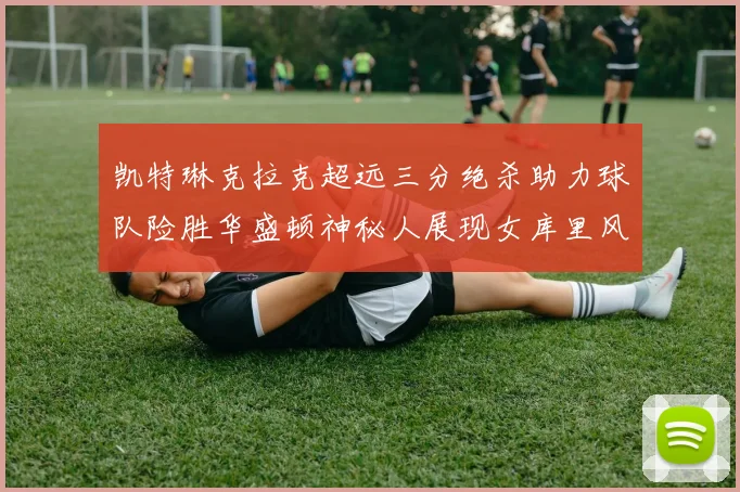 凯特琳克拉克超远三分绝杀助力球队险胜华盛顿神秘人展现女库里风采