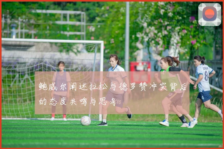鲍威尔阐述拉松与德罗赞冲突背后的态度共鸣与思考