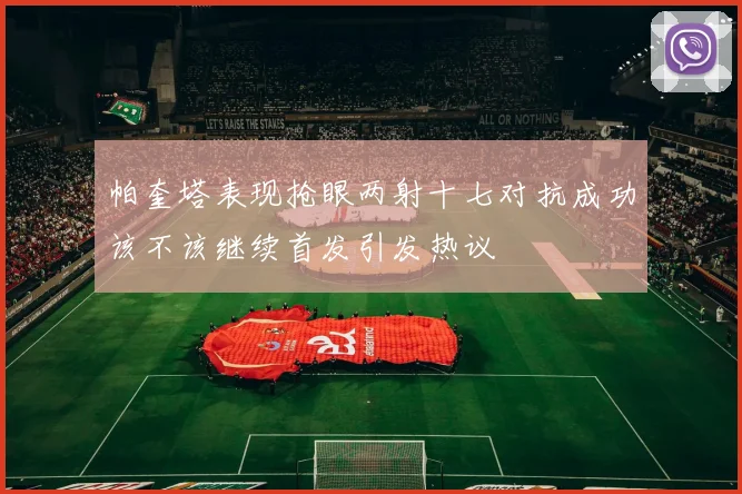 帕奎塔表现抢眼两射十七对抗成功该不该继续首发引发热议