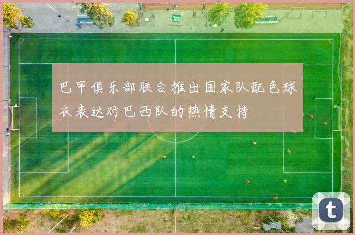 巴甲俱乐部联合推出国家队配色球衣表达对巴西队的热情支持