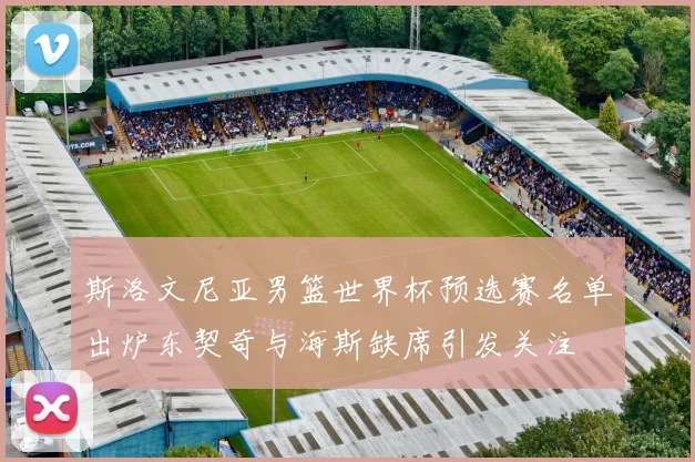 斯洛文尼亚男篮世界杯预选赛名单出炉东契奇与海斯缺席引发关注