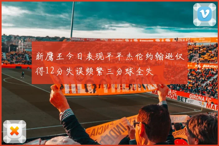 新鹰王今日表现平平杰伦约翰逊仅得12分失误频繁三分球全失