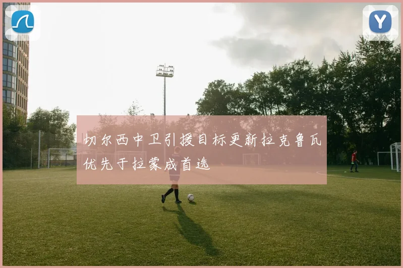 切尔西中卫引援目标更新拉克鲁瓦优先于拉蒙成首选
