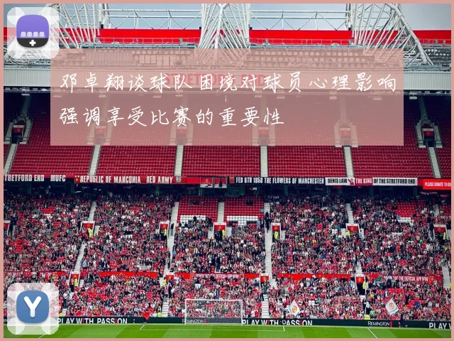 邓卓翔谈球队困境对球员心理影响强调享受比赛的重要性
