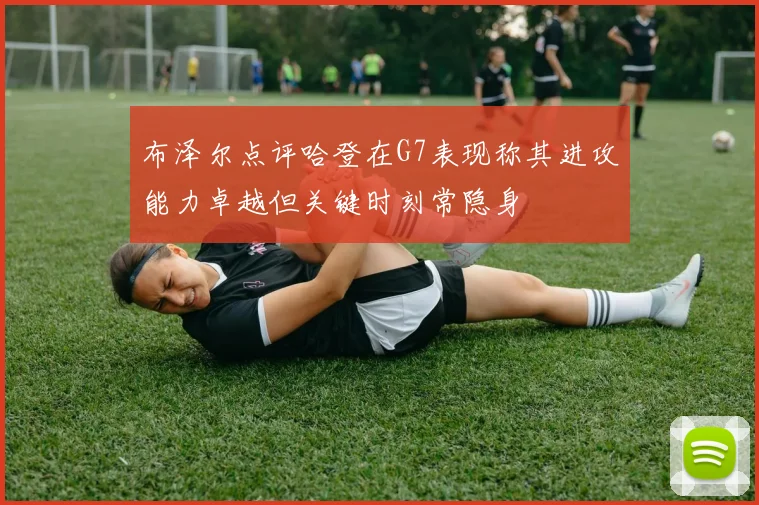 布泽尔点评哈登在G7表现称其进攻能力卓越但关键时刻常隐身