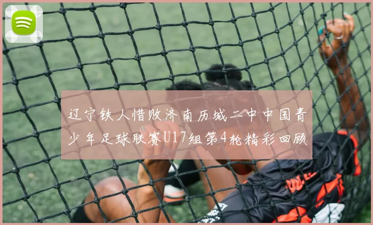 辽宁铁人惜败济南历城二中中国青少年足球联赛U17组第4轮精彩回顾