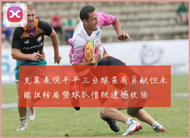 克莱表现平平三分球虽有贡献但未能扭转局势球队惜败遗憾收场