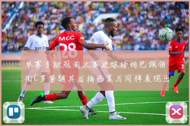 单赛季欧冠淘汰赛进球榜姆巴佩领衔C罗紧随其后梅西莱万同样表现出色