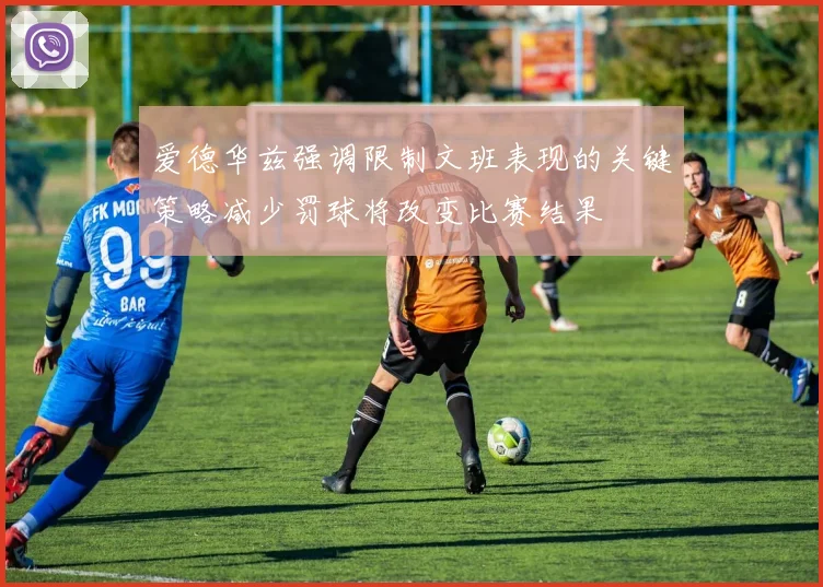 爱德华兹强调限制文班表现的关键策略减少罚球将改变比赛结果