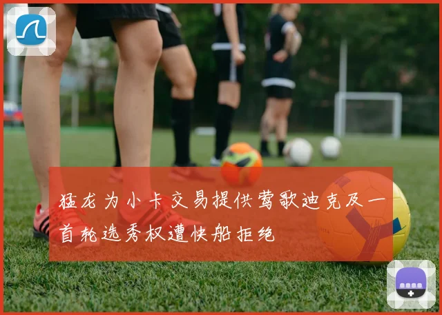 猛龙为小卡交易提供莺歌迪克及一首轮选秀权遭快船拒绝