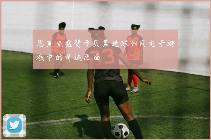 恩里克盛赞登贝莱进球如同电子游戏中的奇迹画面