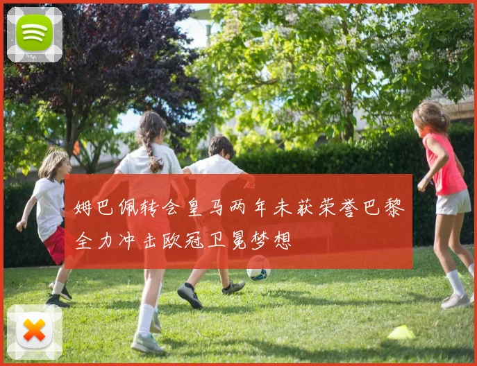 姆巴佩转会皇马两年未获荣誉巴黎全力冲击欧冠卫冕梦想