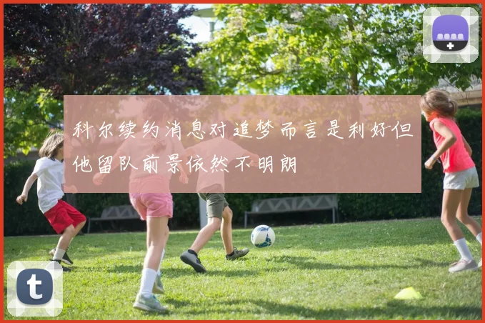 科尔续约消息对追梦而言是利好但他留队前景依然不明朗