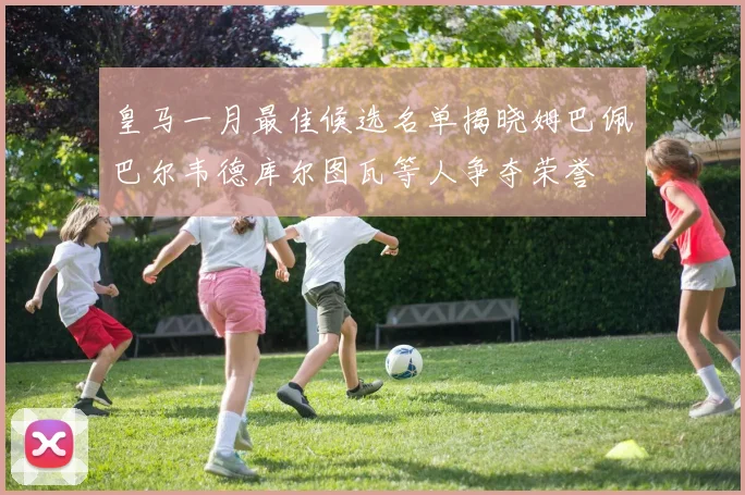 皇马一月最佳候选名单揭晓姆巴佩巴尔韦德库尔图瓦等人争夺荣誉