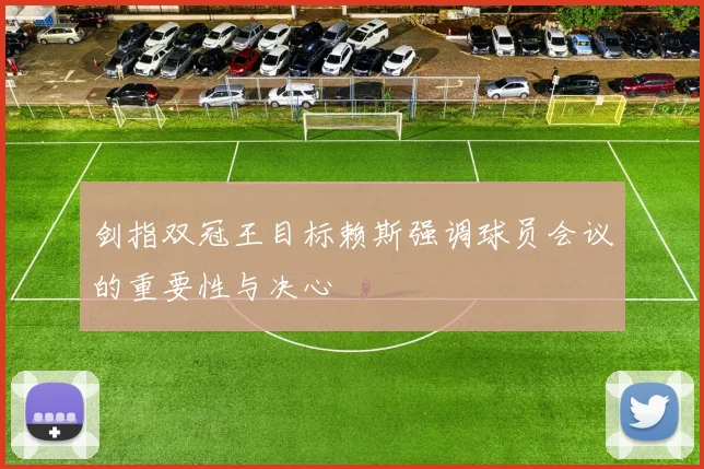 剑指双冠王目标赖斯强调球员会议的重要性与决心