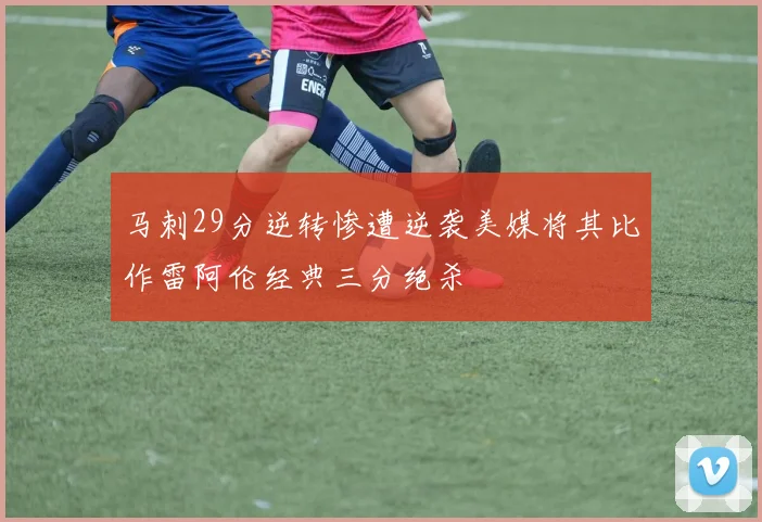 马刺29分逆转惨遭逆袭美媒将其比作雷阿伦经典三分绝杀