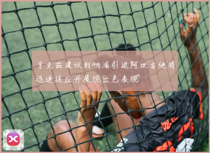 亨克兹建议利物浦引进阿坎吉他将迅速适应并展现出色表现
