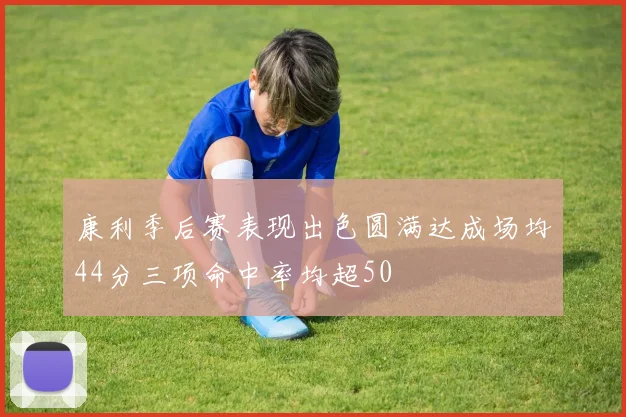 康利季后赛表现出色圆满达成场均44分三项命中率均超50