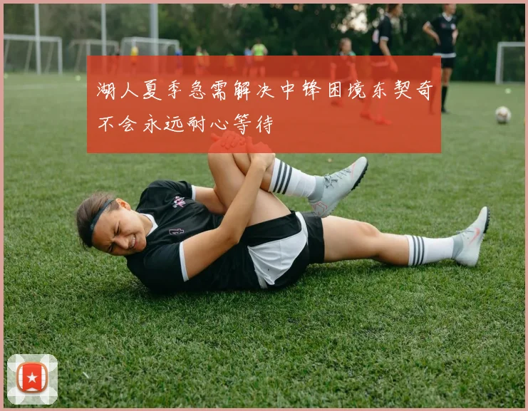 湖人夏季急需解决中锋困境东契奇不会永远耐心等待