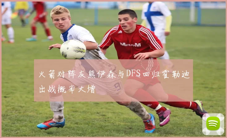 火箭对阵灰熊伊森与DFS回归霍勒迪出战概率大增