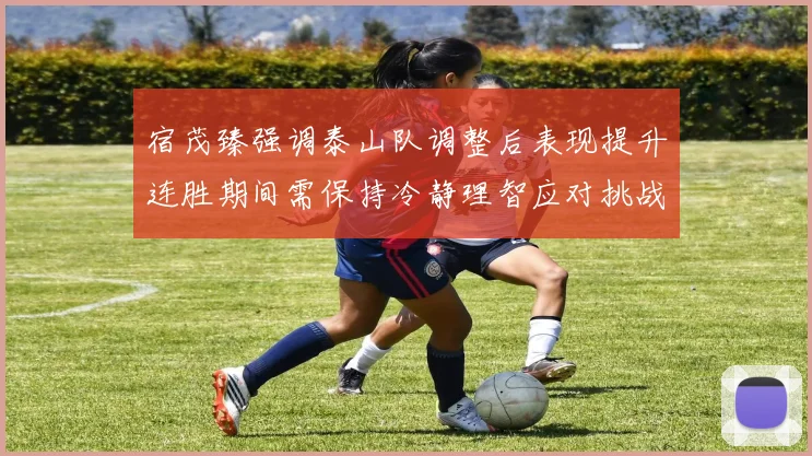 宿茂臻强调泰山队调整后表现提升连胜期间需保持冷静理智应对挑战