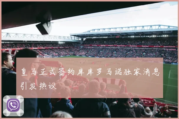 皇马正式签约库库罗马诺独家消息引发热议