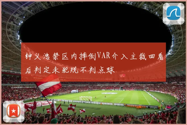 钟义浩禁区内摔倒VAR介入主裁回看后判定未犯规不判点球