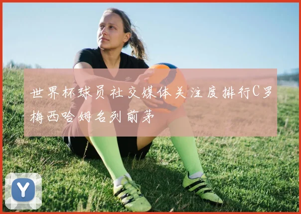 世界杯球员社交媒体关注度排行C罗梅西哈姆名列前茅