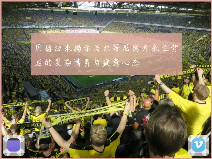 贝赫拉米揭示马尔蒂尼离开米兰背后的复杂博弈与疲惫心态