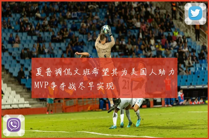 夏普调侃文班希望其为美国人助力MVP争夺战尽早实现