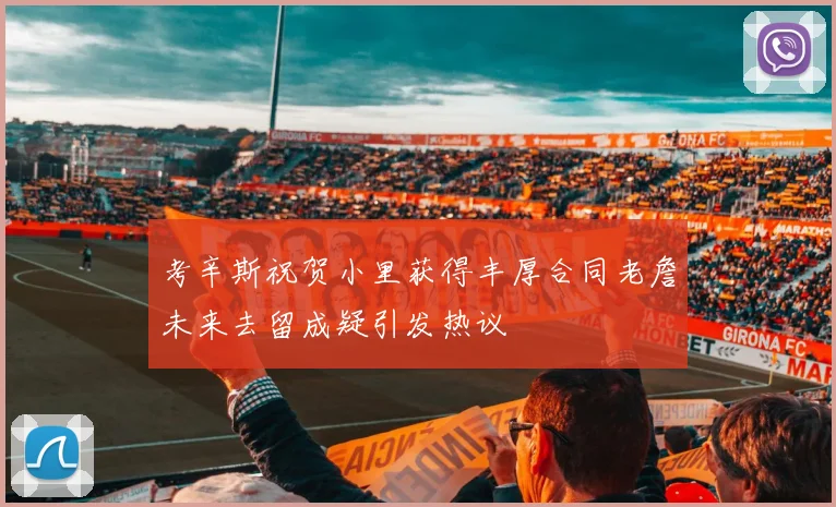 考辛斯祝贺小里获得丰厚合同老詹未来去留成疑引发热议