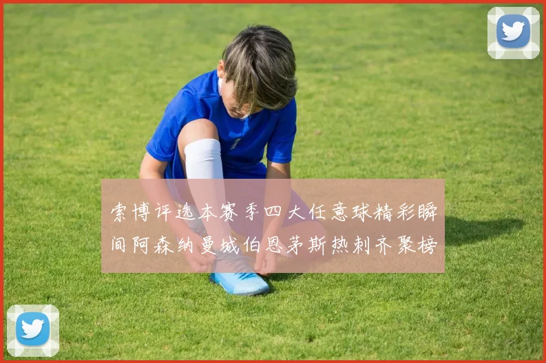 索博评选本赛季四大任意球精彩瞬间阿森纳曼城伯恩茅斯热刺齐聚榜单